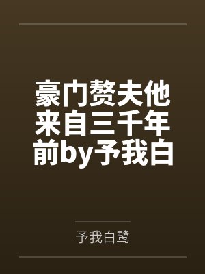 豪门赘夫他来自三千年前by予我白鹭笔趣阁无弹窗