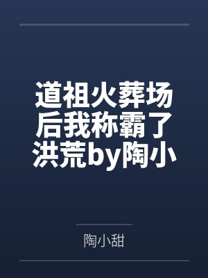 道祖火葬场后我称霸了洪荒by陶小甜