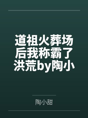 道祖火葬场后我称霸了洪荒by陶小甜笔趣阁无弹窗