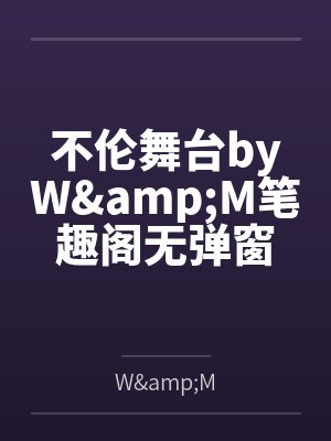不伦舞台byW&M笔趣阁无弹窗